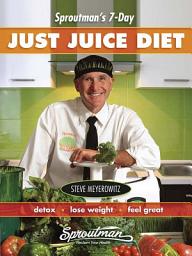 Icon image Sproutman's 7 Day Just Juice Diet: Detox, Lose Weight, Feel Great