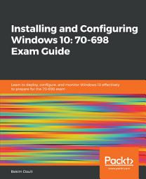 Icon image Installing and Configuring Windows 10: 70-698 Exam Guide: Learn to deploy, configure, and monitor Windows 10 effectively to prepare for the 70-698 exam