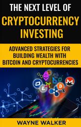 Icon image The Next Level Of Cryptocurrency Investing: Advanced Strategies For Building Wealth With Bitcoin And Cryptocurrencies