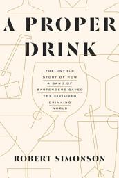 Icon image A Proper Drink: The Untold Story of How a Band of Bartenders Saved the Civilized Drinking World [A Cocktails Book]