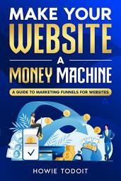 Icon image Make Your Website a Money Machine: A Guide to Marketing Funnels for Websites