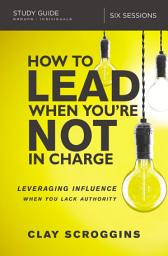 Icon image How to Lead When You're Not in Charge Study Guide: Leveraging Influence When You Lack Authority