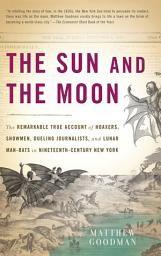 Icon image The Sun and the Moon: The Remarkable True Account of Hoaxers, Showmen, Dueling Journalists, and Lunar Man-Bats in Nineteen