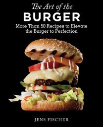 Icon image The Art of the Burger: More Than 50 Recipes to Elevate America's Favorite Meal to Perfection