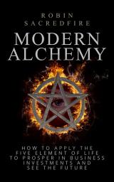 Icon image Modern Alchemy: How to Apply the Five Elements of Life to Prosper in Business Investments and See the Future