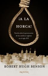 Icon image ¡A la horca!: Novela sobre la persecución de los católicos ingleses en el siglo XVI