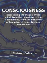 Icon image Consciousness: Discovering the stages of the mind: from the conscious to the unconscious, from the influence of biological rhythms to sleep and dreams