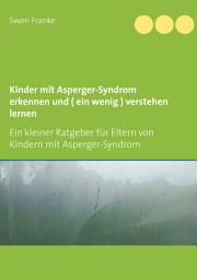 Icon image Kinder mit Asperger-Syndrom erkennen und ( ein wenig ) verstehen lernen: Ein kleiner Ratgeber für Eltern von Kindern mit Asperger-Syndrom