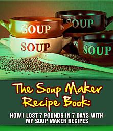 Icon image The Soup Maker Recipe Book: How I Lost 7 Pounds In 7 Days With My Soup Maker Recipes