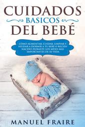 Icon image Cuidados Básicos del Bebé: Cómo Alimentar, Cuidar, Limpiar y Ayudar a Dormir a tu Bebé o Recién Nacido Durante los Meses más Importantes de su Vida