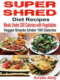 Icon image Super Shred Diet Recipes: Meals Under 200 Calories with Vegetables: Veggie Snacks Under 100 Calories