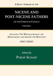 Icon image A Select Library of the Nicene and Post-Nicene Fathers of the Christian Church, First Series, Volume 4: Augustin: The Writings Against the Manichaeans, and Against the Donatists