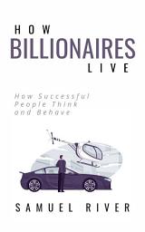 Icon image How Billionaires Live: How Successful People Think and Behave