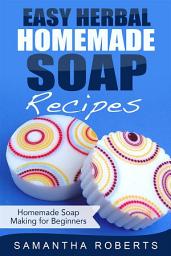 Icon image Easy Herbal Homemade Soap Recipes: Homemade Soap Making for Beginners