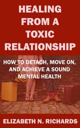 Icon image Healing From a Toxic Relationship: How to Detach, Move On, And Achieve a Sound Mental Health