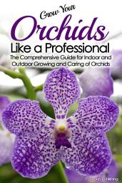 Icon image Grow Your Orchids Like a Professional: The Comprehensive Guide for Indoor and Outdoor Growing and Caring of Orchids