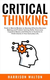 Icon image Critical Thinking: Think in Mental Models to Develop Effective Decision Making and Problem Solving Skills. Overcome Cognitive Biases and Fallacies in Systems to Think Clearly in Your Everyday Life.