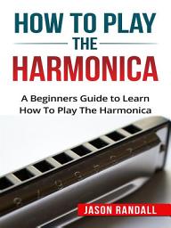 Icon image How to Play the Harmonica: A Beginners Guide to Learn How To Play The Harmonica