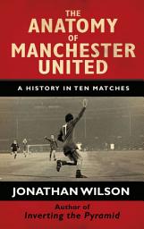 Icon image The Anatomy of Manchester United: A History in Ten Matches