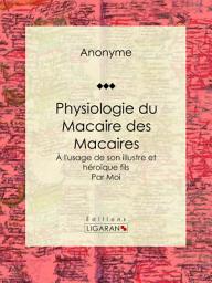 Icon image Physiologie du Macaire des Macaires: À l'usage de son illustre et héroïque fils / par Moi