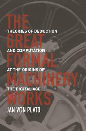 Icon image The Great Formal Machinery Works: Theories of Deduction and Computation at the Origins of the Digital Age