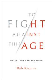 Icon image To Fight Against This Age: On Fascism and Humanism