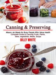 Icon image Canning & Preserving: Complete Guide to Canning Fruits, Plants, Stew, vegetables, Meats, Soups (Mason Jar Meals for Busy People Who Value Health)