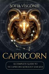 Icon image Capricorn: A Complete Guide To The Capricorn Astrology Star Sign (A Complete Guide To Astrology Book 10)