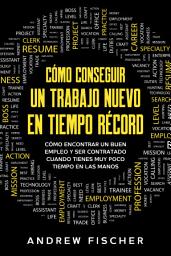 Icon image Cómo Conseguir un Trabajo Nuevo en Tiempo Récord: Cómo Encontrar un Buen Empleo y ser Contratado Cuando Tienes muy Poco Tiempo en las Manos