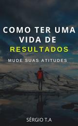 Icon image Como Ter Uma Vida de Resultados: Mude Suas Atitudes