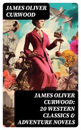 Icon image JAMES OLIVER CURWOOD: 20 Western Classics & Adventure Novels: , Including Short Stories, Historical Works & Memoirs (Illustrated)