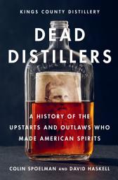 Icon image Dead Distillers: A History of the Upstarts and Outlaws Who Made American Spirits