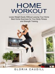 Icon image Home Workout: Best Home Exercises for Your Body Fitness and Strength Training (Loose Weight Easily Without Leaving Your Home)