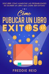 Icon image Cómo Publicar un Libro Exitoso: Descubre Cómo Aumentar las Probabilidades de Escribir un Libro que Logre Ser Exitoso