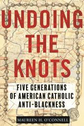 Icon image Undoing the Knots: Five Generations of American Catholic Anti-Blackness