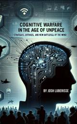 Icon image Cognitive Warfare in the Age of Unpeace: Strategies, Defenses, and the New Battlefield of the Mind