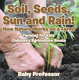 Icon image Soil, Seeds, Sun and Rain! How Nature Works on a Farm! Farming for Kids - Children's Agriculture Books