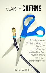 Icon image Cable Cutting: A No-Nonsense Guide to Cutting out Cable TV from Your Life and Getting Your Favorite Shows for Less…or Nothing At All!