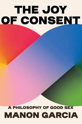 Icon image The Joy of Consent: A Philosophy of Good Sex