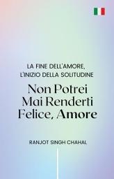 Icon image Non Potrei Mai Renderti Felice, Amore: La Fine dell'Amore, l'Inizio della Solitudine