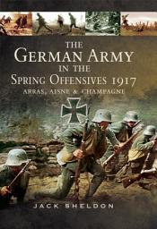 Icon image The German Army in the Spring Offensives 1917: Arras, Aisne & Champagne