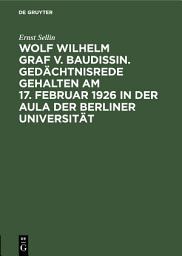 Icon image Wolf Wilhelm Graf v. Baudissin. Gedächtnisrede gehalten Am 17. Februar 1926 in der Aula der Berliner Universität