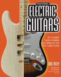 Icon image How to Build Electric Guitars: The Complete Guide to Building and Setting Up Your Own Custom Guitar