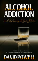 Icon image Alcohol Addiction: How to Stop Drinking and Beat Addiction (Unlock the Power of Your Subconscious Mind in Your Healing Journey)