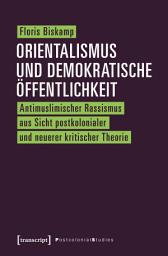 Icon image Orientalismus und demokratische Öffentlichkeit: Antimuslimischer Rassismus aus Sicht postkolonialer und neuerer kritischer Theorie