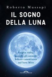 Icon image Il sogno della Luna: Luglio 1969: quando gli uomini hanno camminato sul loro Mito